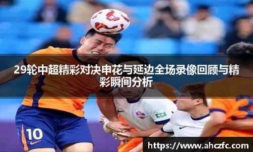 29轮中超精彩对决申花与延边全场录像回顾与精彩瞬间分析