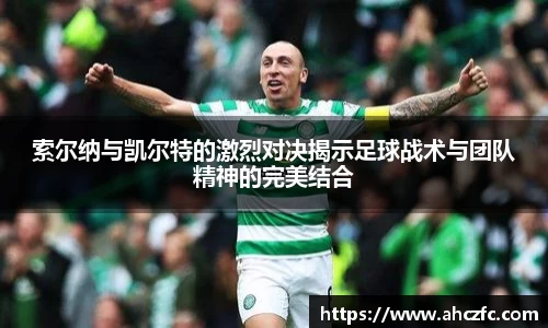 索尔纳与凯尔特的激烈对决揭示足球战术与团队精神的完美结合