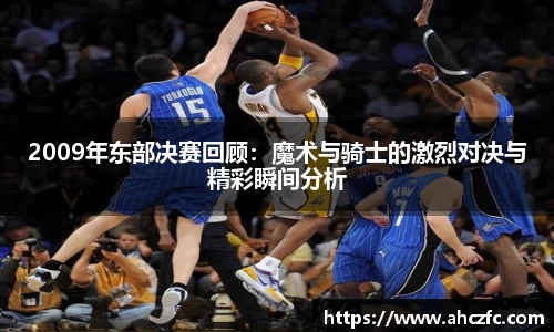 2009年东部决赛回顾：魔术与骑士的激烈对决与精彩瞬间分析